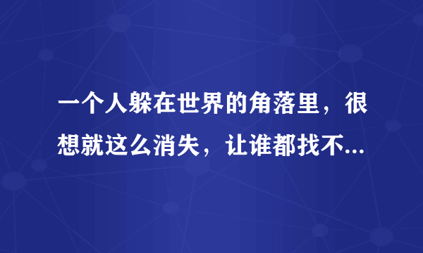 一个人躲在世界的角落里，很想就这么消失，让谁都找不到我自己，有太多的事情，让我觉得无能为力了，所以