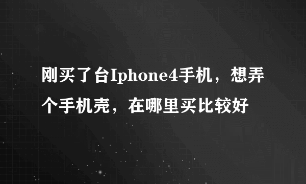 刚买了台Iphone4手机，想弄个手机壳，在哪里买比较好