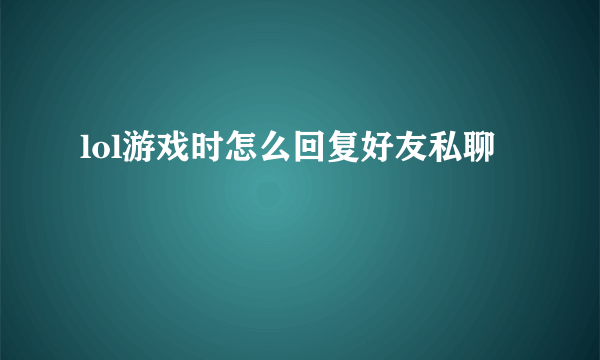 lol游戏时怎么回复好友私聊