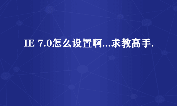 IE 7.0怎么设置啊...求教高手.