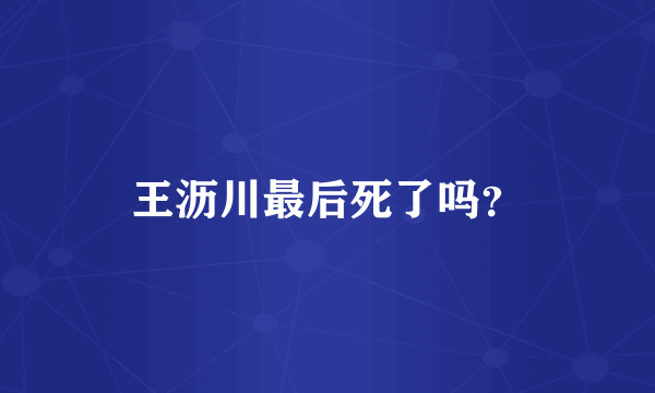 王沥川最后死了吗？