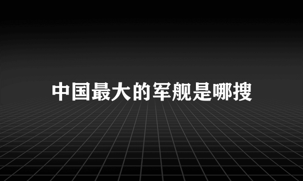 中国最大的军舰是哪搜