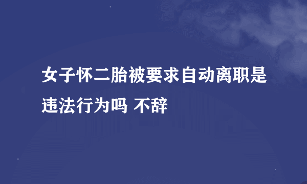 女子怀二胎被要求自动离职是违法行为吗 不辞