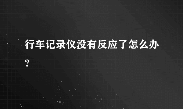 行车记录仪没有反应了怎么办？