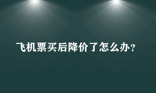 飞机票买后降价了怎么办？