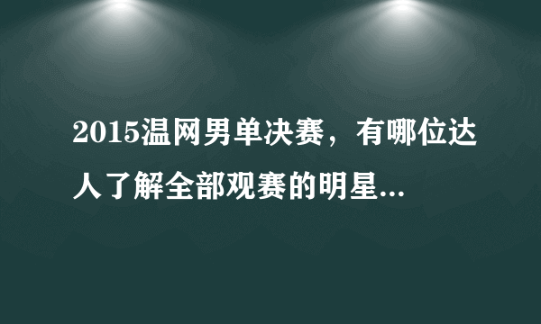 2015温网男单决赛，有哪位达人了解全部观赛的明星，我看见了几位：休格兰特、库珀、卷福等，请告知