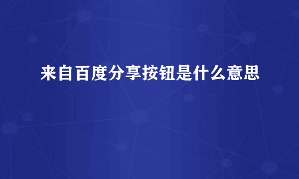 来自百度分享按钮是什么意思