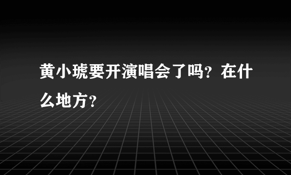 黄小琥要开演唱会了吗？在什么地方？