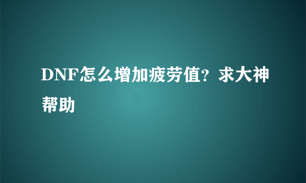 DNF怎么增加疲劳值？求大神帮助