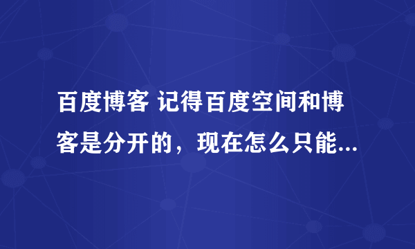 百度博客 记得百度空间和博客是分开的，现在怎么只能看到百度空间。 请问怎么查看百度博客呢？