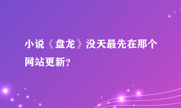 小说《盘龙》没天最先在那个网站更新？