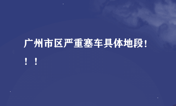 广州市区严重塞车具体地段！！！