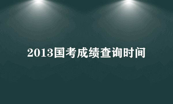 2013国考成绩查询时间