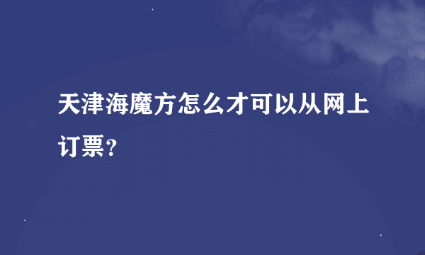 天津海魔方怎么才可以从网上订票？