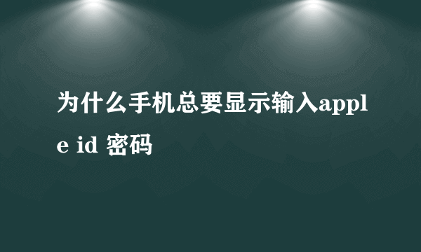 为什么手机总要显示输入apple id 密码