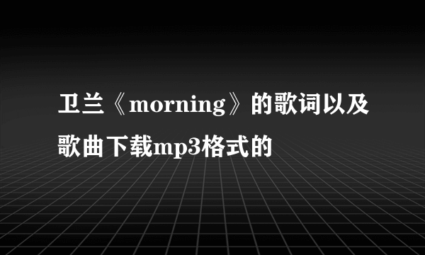 卫兰《morning》的歌词以及歌曲下载mp3格式的