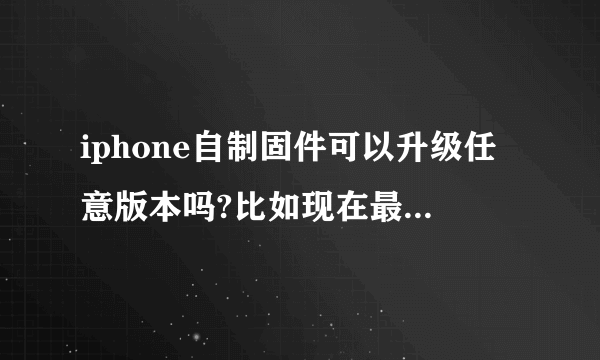 iphone自制固件可以升级任意版本吗?比如现在最新的是5.1我想升级5.0.1，可以吗？