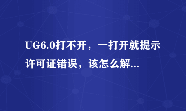 UG6.0打不开，一打开就提示许可证错误，该怎么解决？？急！！谢谢了