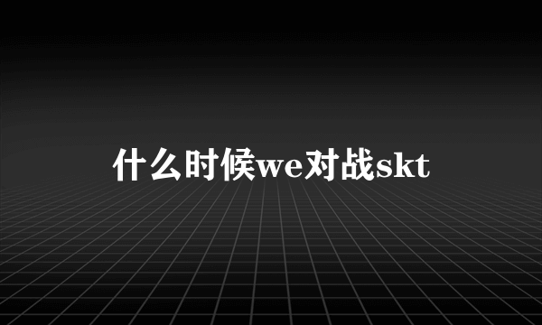 什么时候we对战skt