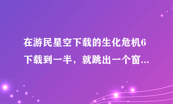 在游民星空下载的生化危机6下载到一半，就跳出一个窗口，然后桌面就有快捷方式，然后打开就有