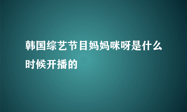 韩国综艺节目妈妈咪呀是什么时候开播的