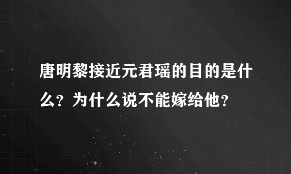 唐明黎接近元君瑶的目的是什么？为什么说不能嫁给他？