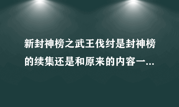 新封神榜之武王伐纣是封神榜的续集还是和原来的内容一样，只是新版的啊？