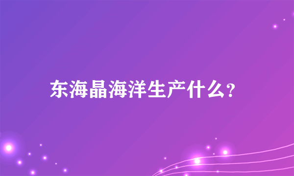 东海晶海洋生产什么？