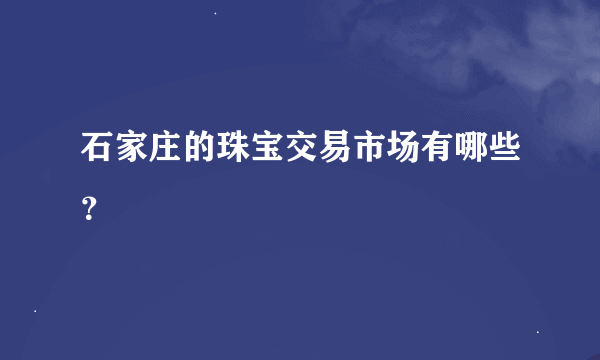 石家庄的珠宝交易市场有哪些？