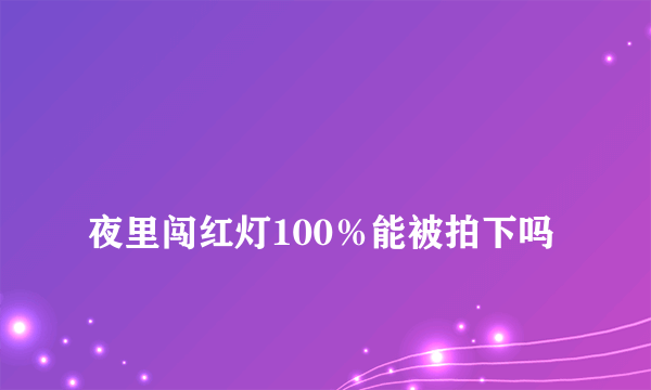 
夜里闯红灯100％能被拍下吗
