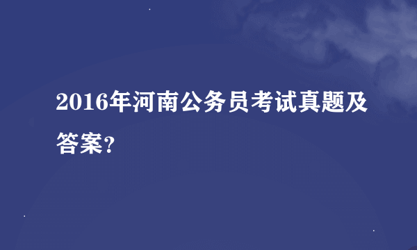 2016年河南公务员考试真题及答案？