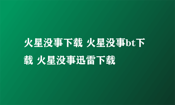 火星没事下载 火星没事bt下载 火星没事迅雷下载