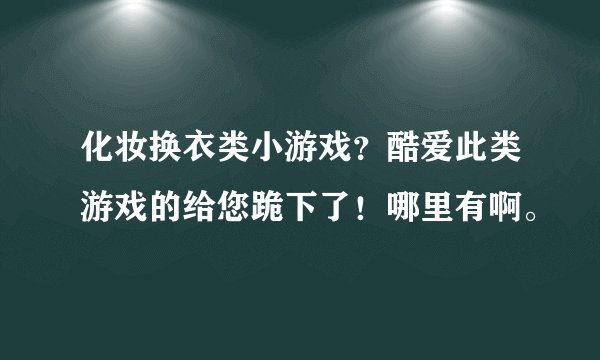 化妆换衣类小游戏？酷爱此类游戏的给您跪下了！哪里有啊。