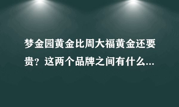 梦金园黄金比周大福黄金还要贵？这两个品牌之间有什么区别吗？