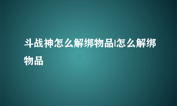 斗战神怎么解绑物品|怎么解绑物品