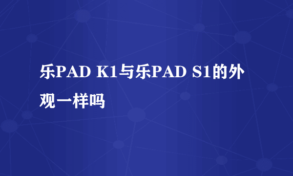 乐PAD K1与乐PAD S1的外观一样吗