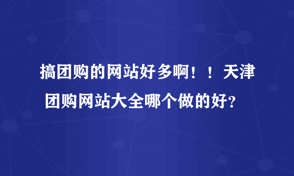 搞团购的网站好多啊！！天津 团购网站大全哪个做的好？