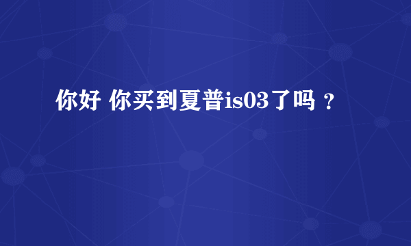 你好 你买到夏普is03了吗 ？