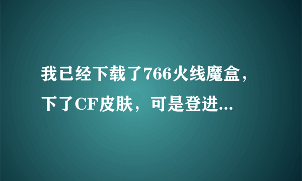 我已经下载了766火线魔盒，下了CF皮肤，可是登进去后怎么改啊，还是在外面改。