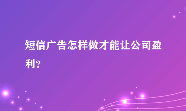 短信广告怎样做才能让公司盈利？