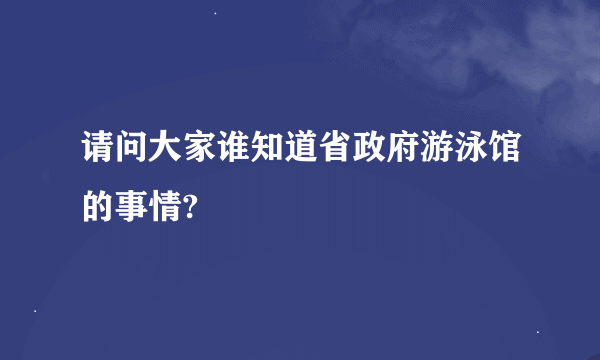 请问大家谁知道省政府游泳馆的事情?