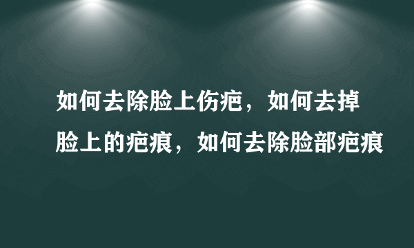 如何去除脸上伤疤，如何去掉脸上的疤痕，如何去除脸部疤痕