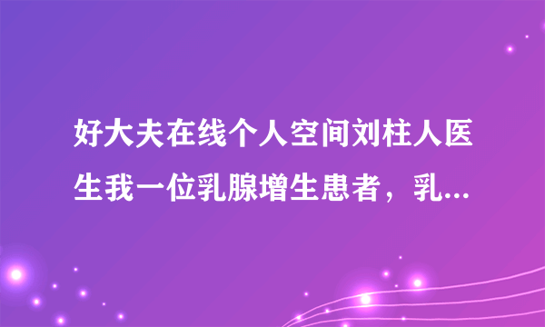 好大夫在线个人空间刘柱人医生我一位乳腺增生患者，乳腺增生要怎么冶