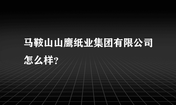 马鞍山山鹰纸业集团有限公司怎么样？