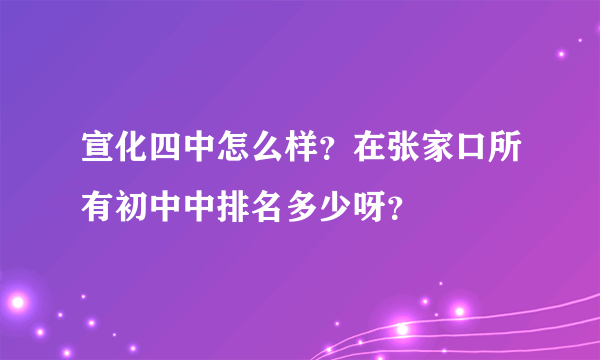 宣化四中怎么样？在张家口所有初中中排名多少呀？