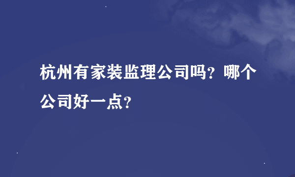 杭州有家装监理公司吗？哪个公司好一点？