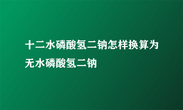 十二水磷酸氢二钠怎样换算为无水磷酸氢二钠