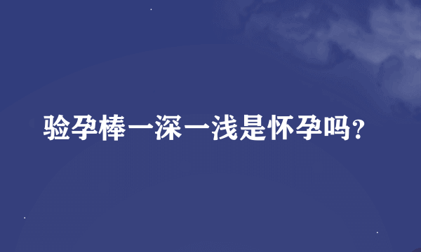 验孕棒一深一浅是怀孕吗？