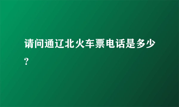 请问通辽北火车票电话是多少?