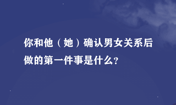 你和他（她）确认男女关系后做的第一件事是什么？